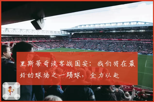 里斯蒂奇谈客战国安：我们将在最好的球场之一踢球，全力以赴