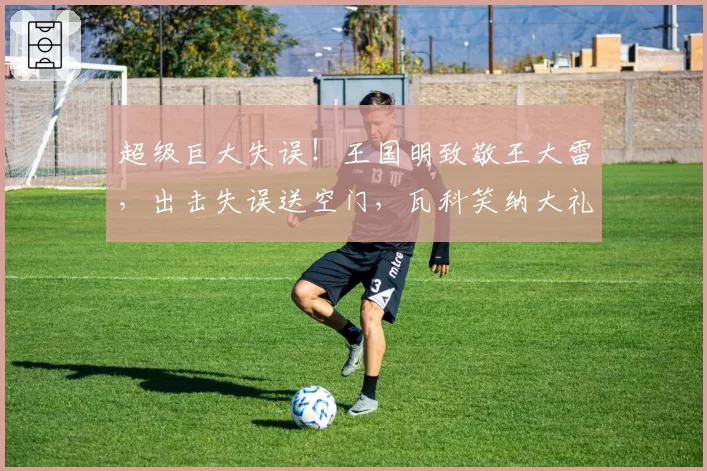 超级巨大失误!王国明致敬王大雷,出击失误送空门,瓦科笑纳大礼