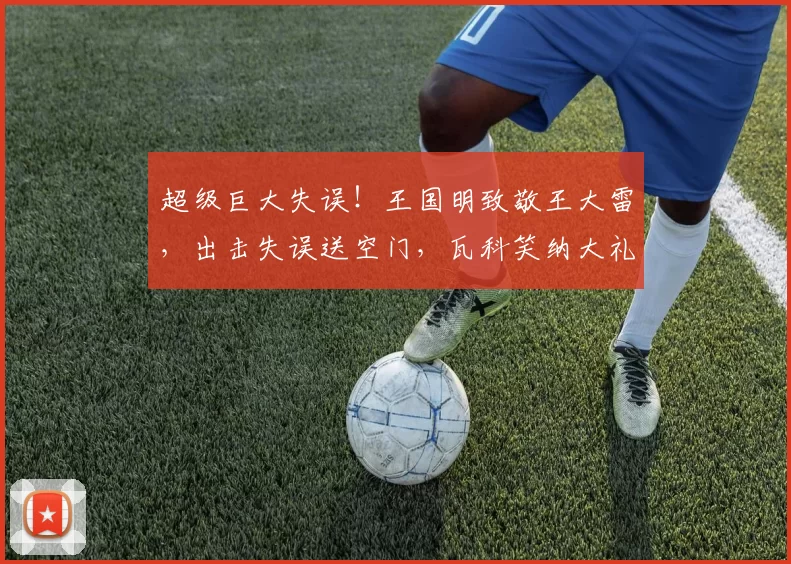 超级巨大失误!王国明致敬王大雷,出击失误送空门,瓦科笑纳大礼