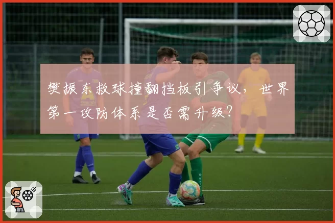 樊振东救球撞翻挡板引争议,世界第一攻防体系是否需升级?