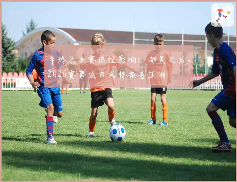 年终总决赛选址影响：都灵之后，2026赛事城市或将花落亚洲