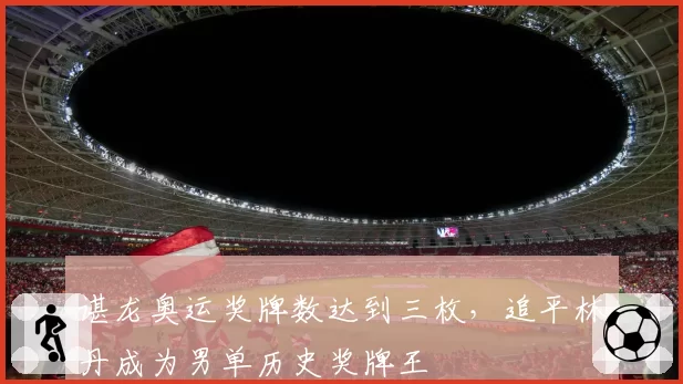 谌龙奥运奖牌数达到三枚，追平林丹成为男单历史奖牌王