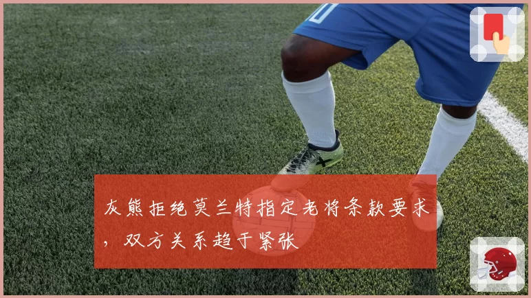 灰熊拒绝莫兰特指定老将条款要求，双方关系趋于紧张
