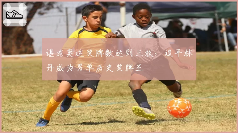 谌龙奥运奖牌数达到三枚，追平林丹成为男单历史奖牌王