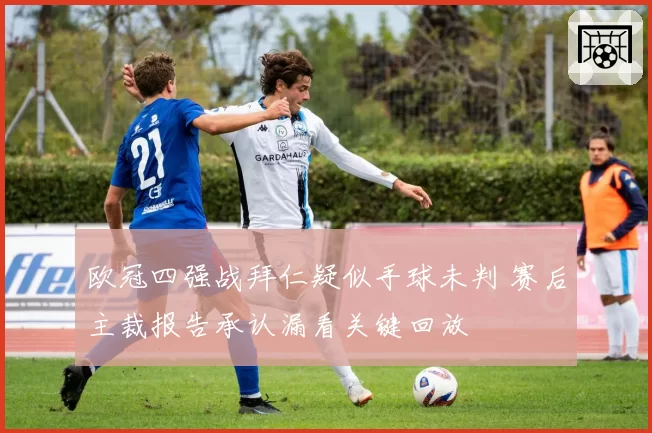 欧冠四强战拜仁疑似手球未判 赛后主裁报告承认漏看关键回放