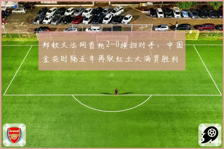 郑钦文法网首轮2-0横扫对手,中国金花时隔五年再取红土大满贯胜利