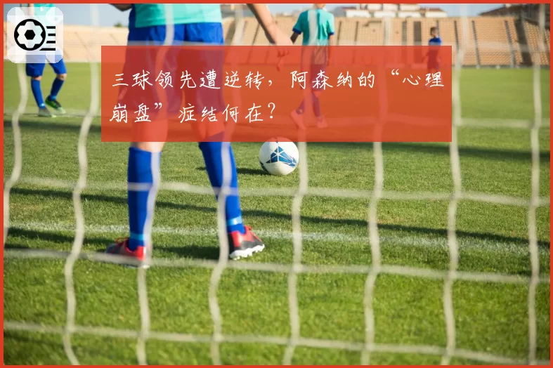 三球领先遭逆转，阿森纳的“心理崩盘”症结何在？