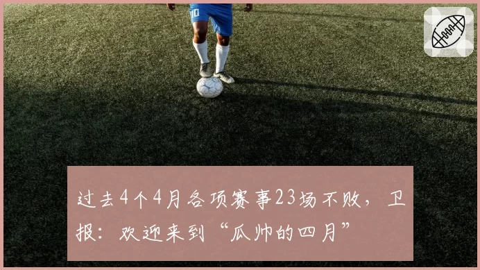 过去4个4月各项赛事23场不败，卫报：欢迎来到“瓜帅的四月”