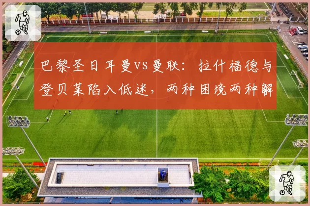 巴黎圣日耳曼vs曼联:拉什福德与登贝莱陷入低迷,两种困境两种解法