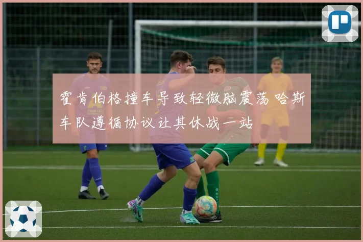 霍肯伯格撞车导致轻微脑震荡 哈斯车队遵循协议让其休战一站