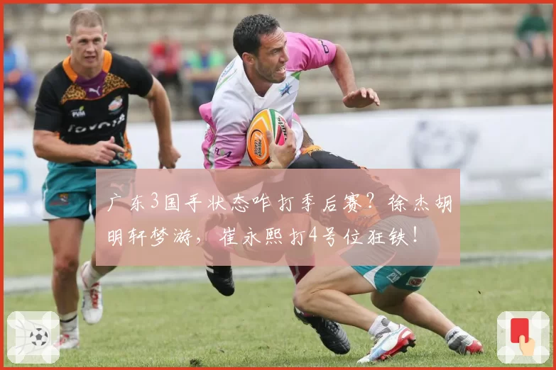 广东3国手状态咋打季后赛？徐杰胡明轩梦游，崔永熙打4号位狂铁！
