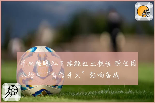 辛纳被曝私下接触红土教练 现任团队怒斥“背信弃义”影响备战