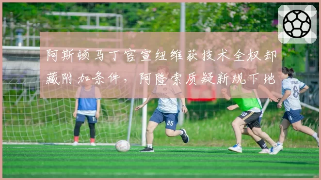 阿斯顿马丁官宣纽维获技术全权却藏附加条件,阿隆索质疑新规下地台研发路线被架空