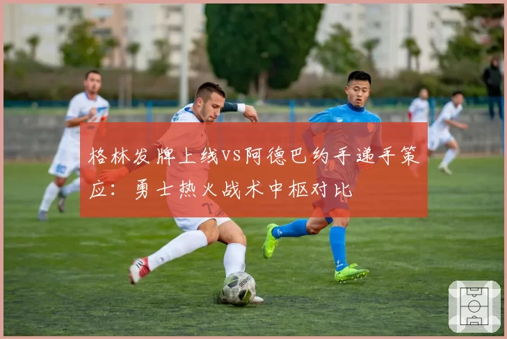 格林发牌上线vs阿德巴约手递手策应：勇士热火战术中枢对比