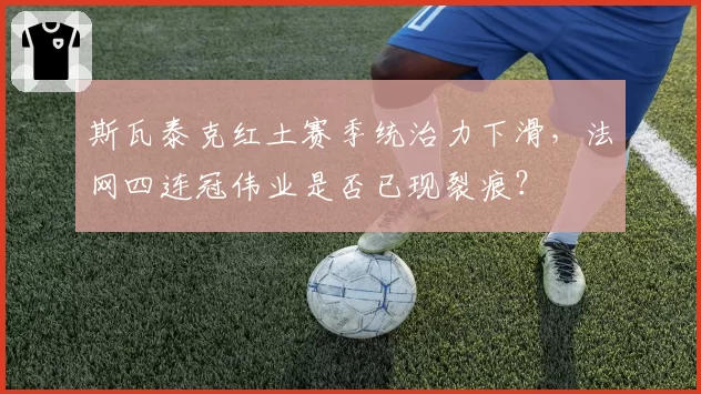 斯瓦泰克红土赛季统治力下滑，法网四连冠伟业是否已现裂痕？