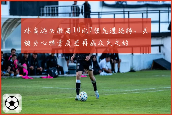 林高远决胜局10比7领先遭逆转，关键分心理素质差再成众矢之的
