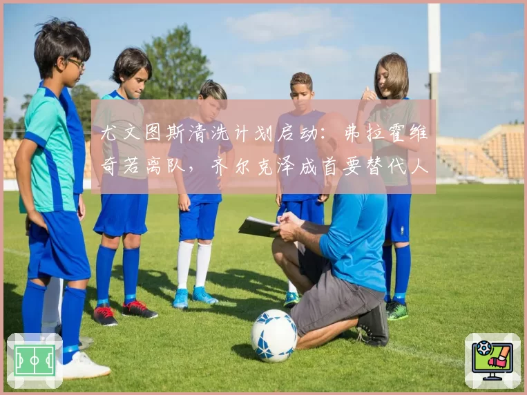 尤文图斯清洗计划启动：弗拉霍维奇若离队，齐尔克泽成首要替代人选