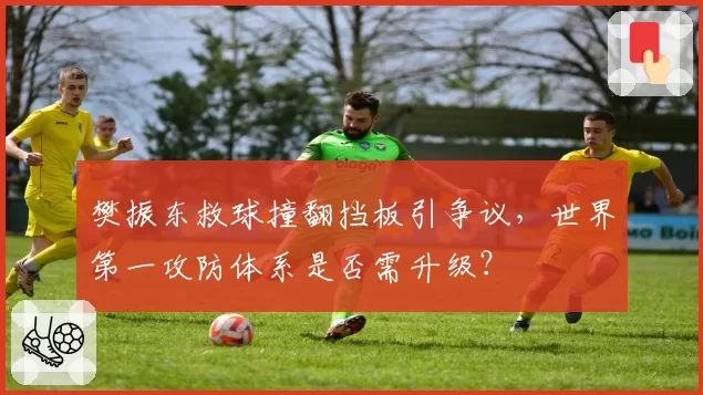 樊振东救球撞翻挡板引争议,世界第一攻防体系是否需升级?