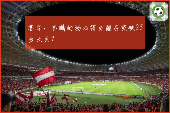 赛季，齐麟的场均得分能否突破25分大关？