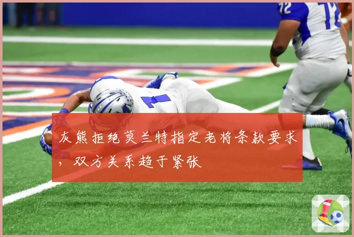 灰熊拒绝莫兰特指定老将条款要求，双方关系趋于紧张