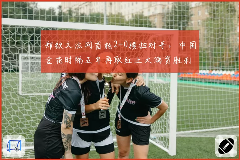 郑钦文法网首轮2-0横扫对手,中国金花时隔五年再取红土大满贯胜利