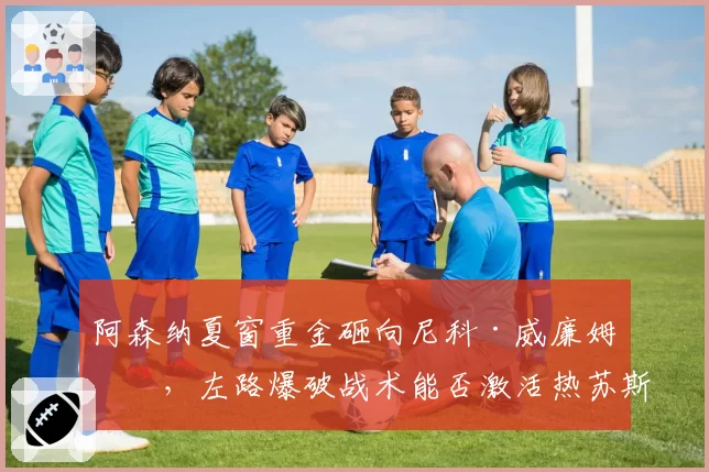阿森纳夏窗重金砸向尼科·威廉姆斯，左路爆破战术能否激活热苏斯？