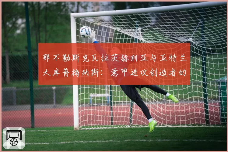 那不勒斯克瓦拉茨赫利亚与亚特兰大库普梅纳斯：意甲进攻创造者的直接贡献对比