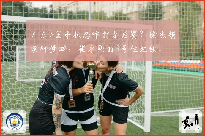 广东3国手状态咋打季后赛？徐杰胡明轩梦游，崔永熙打4号位狂铁！
