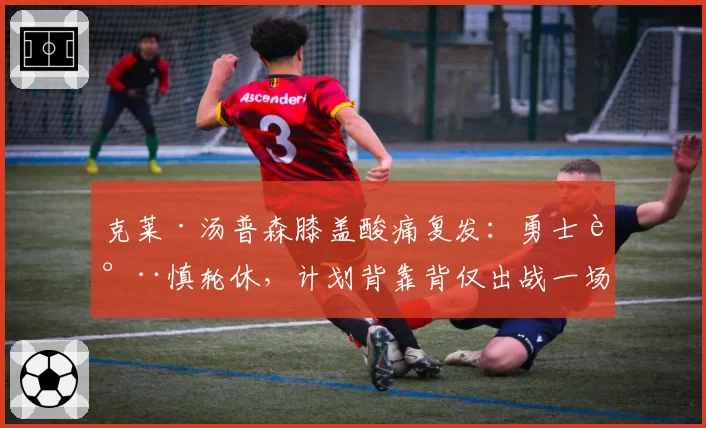 克莱·汤普森膝盖酸痛复发：勇士谨慎轮休，计划背靠背仅出战一场
