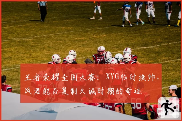 王者荣耀全国大赛:XYG临时换帅,风君能否复制久诚时期的奇迹