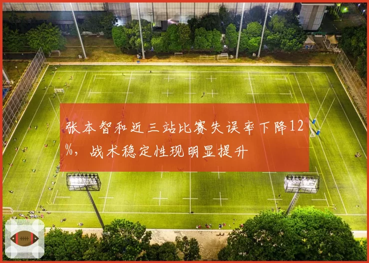 张本智和近三站比赛失误率下降12%，战术稳定性现明显提升