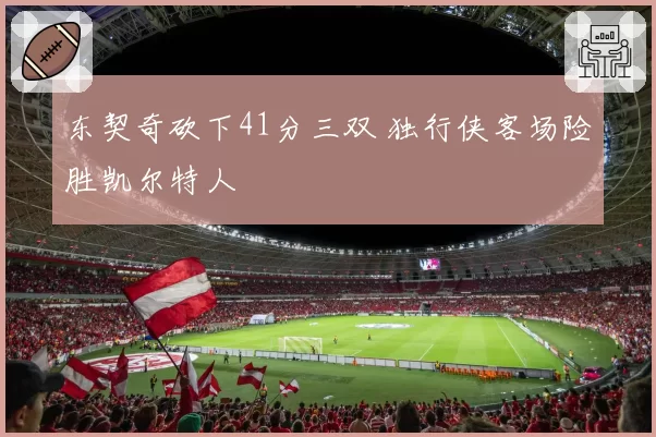 东契奇砍下41分三双 独行侠客场险胜凯尔特人