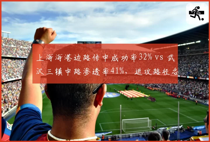 上海海港边路传中成功率32% vs 武汉三镇中路渗透率41%，进攻路径各走极端