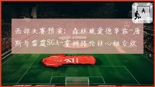 西部决赛预演：森林狼爱德华兹-唐斯与雷霆SGA-霍姆格伦核心组合效率对比