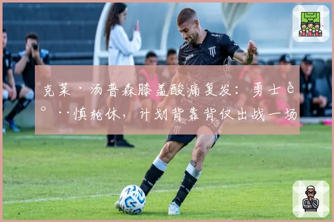 克莱·汤普森膝盖酸痛复发：勇士谨慎轮休，计划背靠背仅出战一场